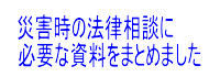 災害時の法律相談に必要な資料をまとめました